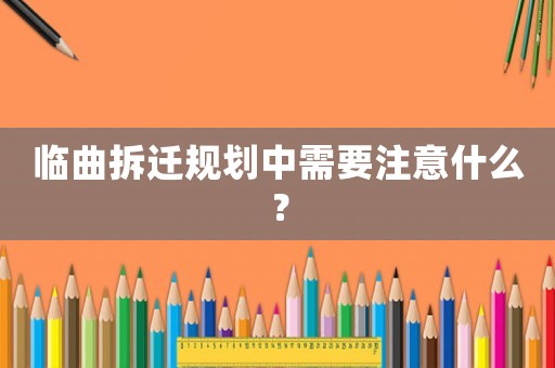 臨曲拆遷規(guī)劃中需要注意什么？