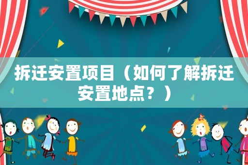 拆遷安置項(xiàng)目（如何了解拆遷安置地點(diǎn)？）
