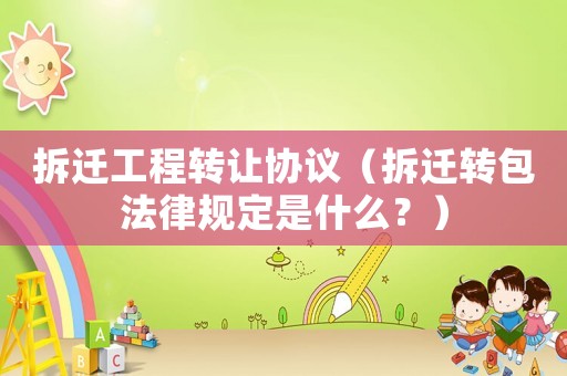 拆遷工程轉(zhuǎn)讓協(xié)議（拆遷轉(zhuǎn)包法律規(guī)定是什么？）