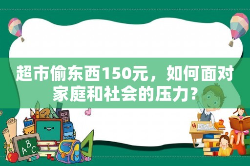 超市偷東西150元，如何面對(duì)家庭和社會(huì)的壓力？