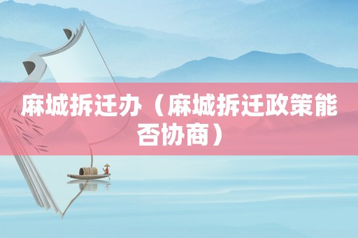 麻城拆遷辦（麻城拆遷政策能否協(xié)商）