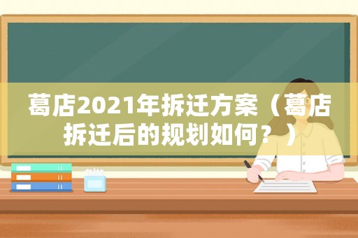 葛店2021年拆遷方案（葛店拆遷后的規(guī)劃如何？）