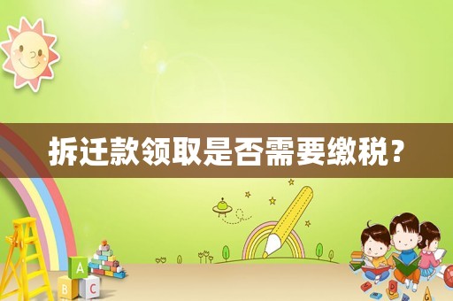 拆遷款領(lǐng)取是否需要繳稅？