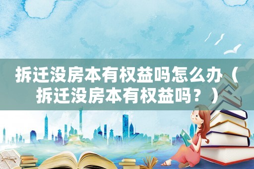 拆遷沒房本有權(quán)益嗎怎么辦（拆遷沒房本有權(quán)益嗎？）