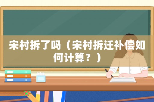 宋村拆了嗎（宋村拆遷補(bǔ)償如何計(jì)算？）