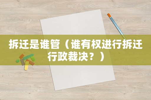 拆遷是誰管（誰有權進行拆遷行政裁決？）