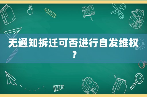 無通知拆遷可否進行自發(fā)維權(quán)？