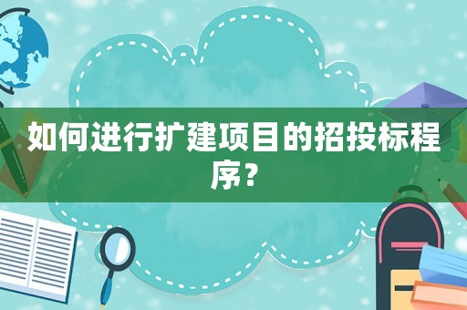 如何進(jìn)行擴(kuò)建項(xiàng)目的招投標(biāo)程序？
