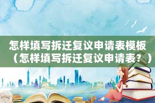 怎樣填寫拆遷復(fù)議申請(qǐng)表模板（怎樣填寫拆遷復(fù)議申請(qǐng)表？）