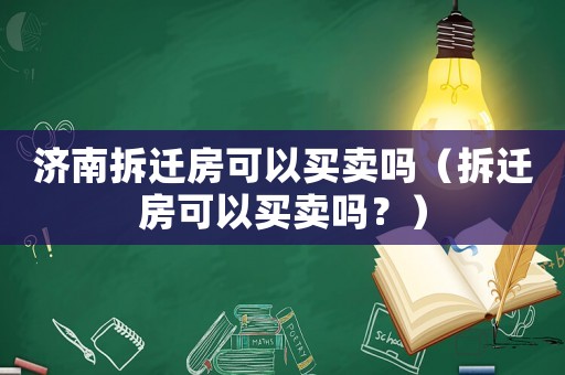 濟(jì)南拆遷房可以買賣嗎（拆遷房可以買賣嗎？）
