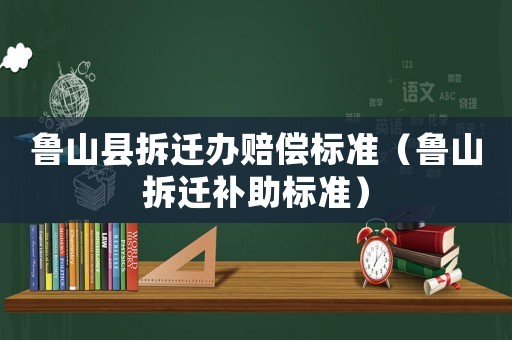 魯山縣拆遷辦賠償標(biāo)準(zhǔn)（魯山拆遷補(bǔ)助標(biāo)準(zhǔn)）