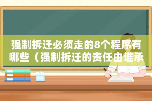 強(qiáng)制拆遷必須走的8個(gè)程序有哪些（強(qiáng)制拆遷的責(zé)任由誰(shuí)承擔(dān)？）