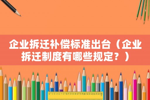 企業(yè)拆遷補償標準出臺（企業(yè)拆遷制度有哪些規(guī)定？）