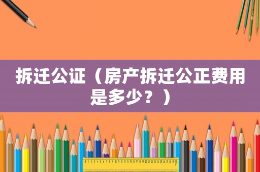 拆遷公證（房產(chǎn)拆遷公正費(fèi)用是多少？）