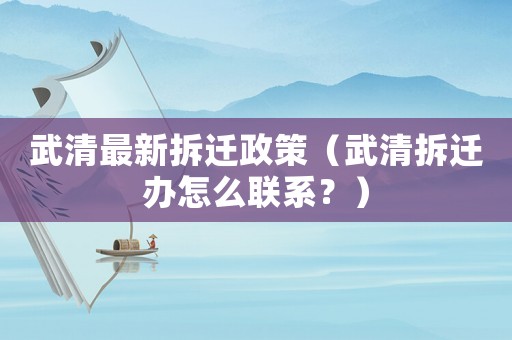 武清最新拆遷政策（武清拆遷辦怎么聯(lián)系？）