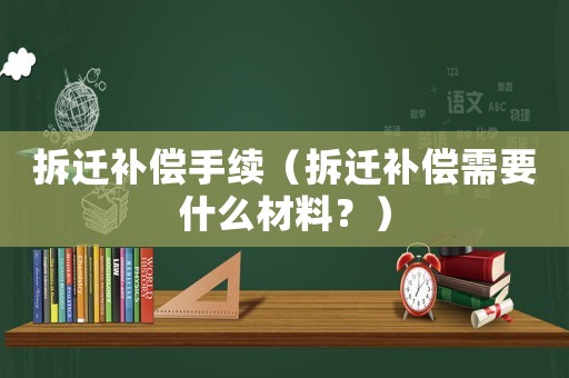 拆遷補(bǔ)償手續(xù)（拆遷補(bǔ)償需要什么材料？）