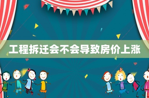 工程拆遷會不會導(dǎo)致房價上漲