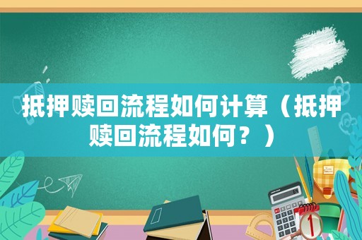 抵押贖回流程如何計(jì)算（抵押贖回流程如何？）
