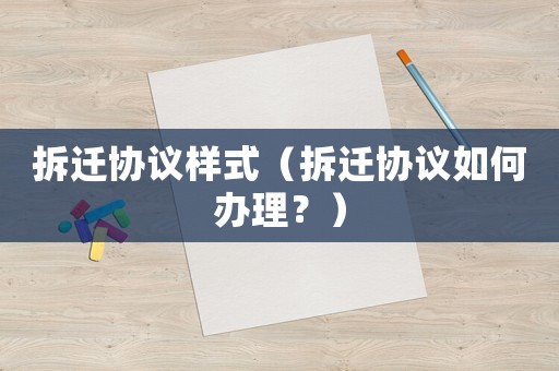 拆遷協(xié)議樣式（拆遷協(xié)議如何辦理？）