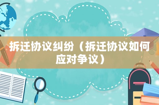 拆遷協(xié)議糾紛（拆遷協(xié)議如何應(yīng)對爭議）