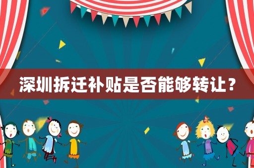 深圳拆遷補(bǔ)貼是否能夠轉(zhuǎn)讓？
