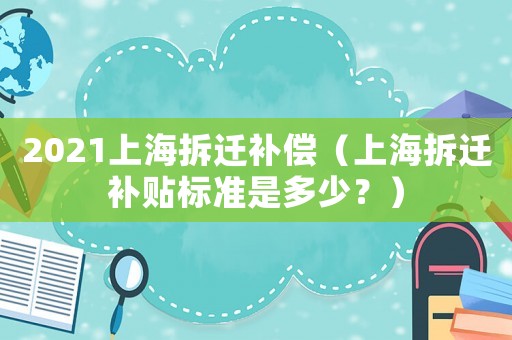 2021上海拆遷補(bǔ)償（上海拆遷補(bǔ)貼標(biāo)準(zhǔn)是多少？）