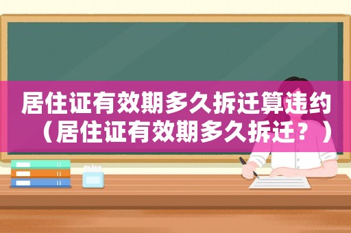 居住證有效期多久拆遷算違約（居住證有效期多久拆遷？）