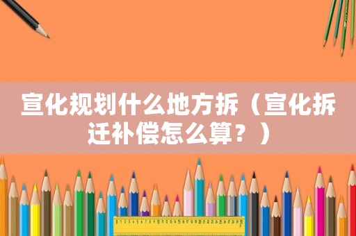宣化規(guī)劃什么地方拆（宣化拆遷補(bǔ)償怎么算？）
