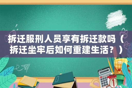 拆遷服刑人員享有拆遷款嗎（拆遷坐牢后如何重建生活？）