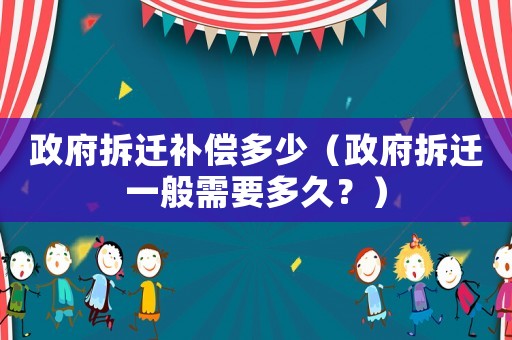 政府拆遷補(bǔ)償多少（政府拆遷一般需要多久？）