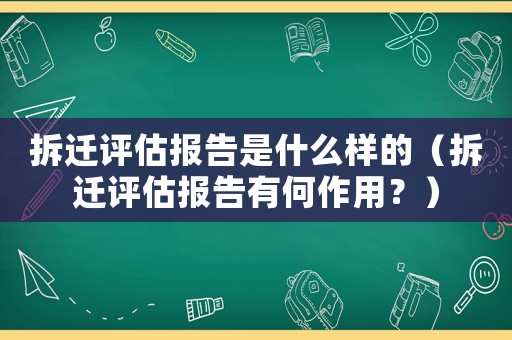 拆遷評(píng)估報(bào)告是什么樣的（拆遷評(píng)估報(bào)告有何作用？）