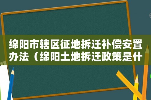 綿陽(yáng)市轄區(qū)征地拆遷補(bǔ)償安置辦法（綿陽(yáng)土地拆遷政策是什么？）