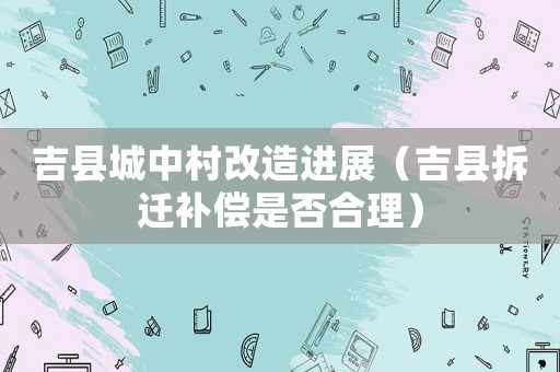 吉縣城中村改造進(jìn)展（吉縣拆遷補(bǔ)償是否合理）