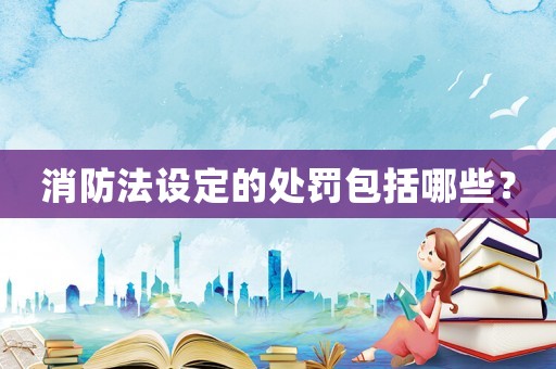 消防法設(shè)定的處罰包括哪些？