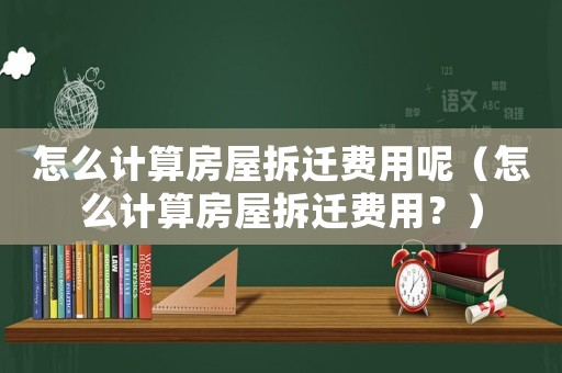 怎么計算房屋拆遷費(fèi)用呢（怎么計算房屋拆遷費(fèi)用？）