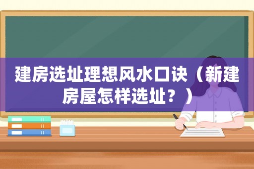 建房選址理想風水口訣（新建房屋怎樣選址？）