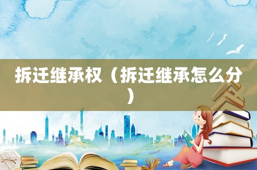 拆遷繼承權(quán)（拆遷繼承怎么分）