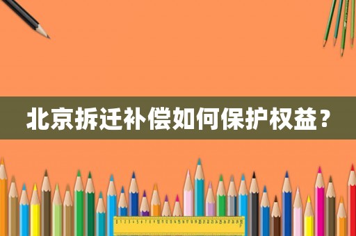 北京拆遷補償如何保護權(quán)益？