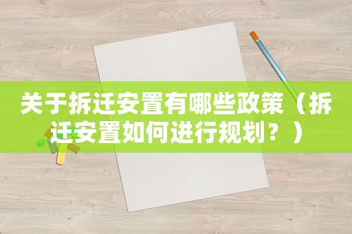 關(guān)于拆遷安置有哪些政策（拆遷安置如何進行規(guī)劃？）