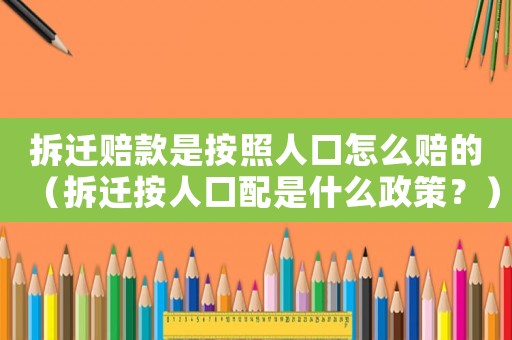 拆遷賠款是按照人口怎么賠的（拆遷按人口配是什么政策？）