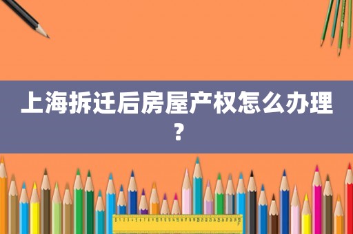 上海拆遷后房屋產(chǎn)權(quán)怎么辦理？