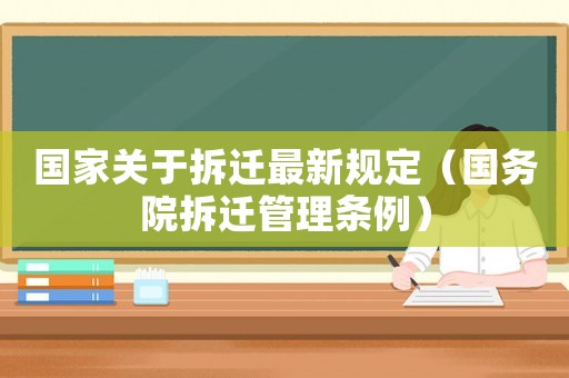 國家關(guān)于拆遷最新規(guī)定（國務(wù)院拆遷管理?xiàng)l例）