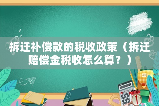 拆遷補(bǔ)償款的稅收政策（拆遷賠償金稅收怎么算？）