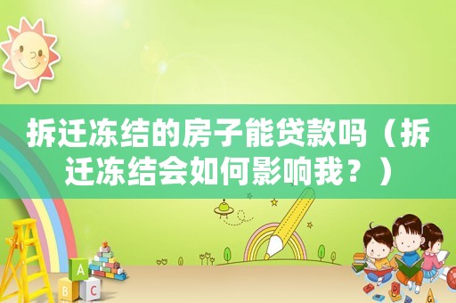 拆遷凍結(jié)的房子能貸款嗎（拆遷凍結(jié)會(huì)如何影響我？）