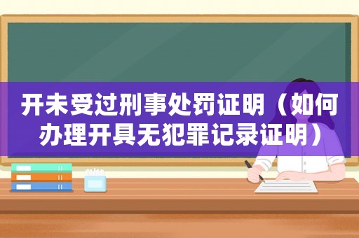 開未受過刑事處罰證明（如何辦理開具無犯罪記錄證明）