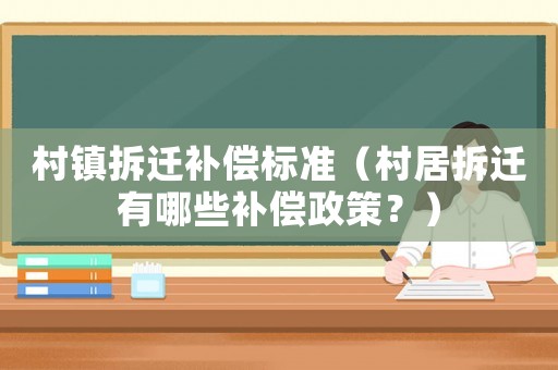 村鎮(zhèn)拆遷補(bǔ)償標(biāo)準(zhǔn)（村居拆遷有哪些補(bǔ)償政策？）