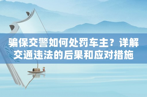 騙保交警如何處罰車主？詳解交通違法的后果和應(yīng)對(duì)措施