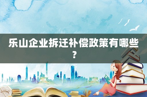 樂山企業(yè)拆遷補償政策有哪些？