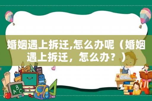 婚姻遇上拆遷,怎么辦呢（婚姻遇上拆遷，怎么辦？）