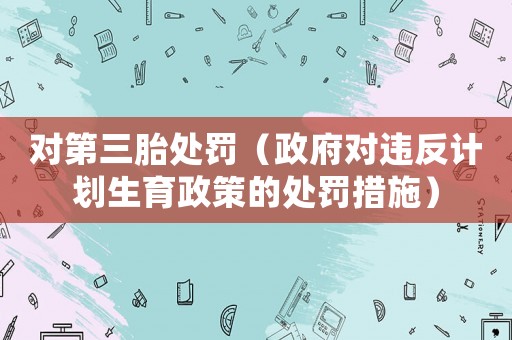 對第三胎處罰（政府對違反計(jì)劃生育政策的處罰措施）